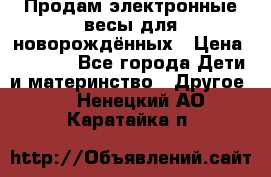 Продам электронные весы для новорождённых › Цена ­ 1 500 - Все города Дети и материнство » Другое   . Ненецкий АО,Каратайка п.